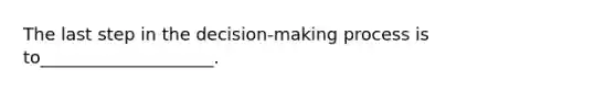 The last step in the decision-making process is to____________________.