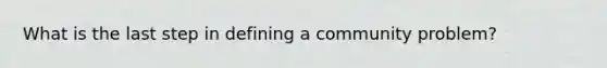 What is the last step in defining a community problem?