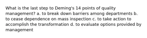 What is the last step to Deming's 14 points of quality management? a. to break down barriers among departments b. to cease dependence on mass inspection c. to take action to accomplish the transformation d. to evaluate options provided by management