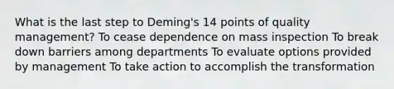 What is the last step to Deming's 14 points of quality management? To cease dependence on mass inspection To break down barriers among departments To evaluate options provided by management To take action to accomplish the transformation