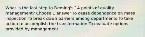 What is the last step to Deming's 14 points of quality management? Choose 1 answer To cease dependence on mass inspection To break down barriers among departments To take action to accomplish the transformation To evaluate options provided by management