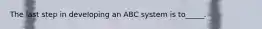 The last step in developing an ABC system is to_____.