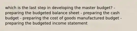 which is the last step in developing the master budget? - preparing the budgeted balance sheet - preparing the cash budget - preparing the cost of goods manufactured budget - preparing the budgeted income statement