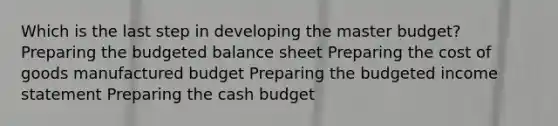 Which is the last step in developing the master budget? Preparing the budgeted balance sheet Preparing the cost of goods manufactured budget Preparing the budgeted income statement Preparing the cash budget