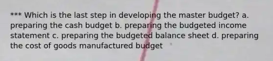 *** Which is the last step in developing the master budget? a. preparing the cash budget b. preparing the budgeted income statement c. preparing the budgeted balance sheet d. preparing the cost of goods manufactured budget