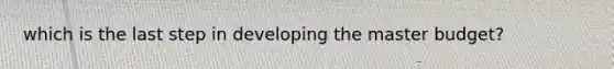 which is the last step in developing the master budget?