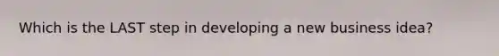 Which is the LAST step in developing a new business idea?