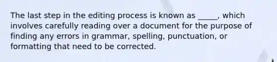 The last step in the editing process is known as _____, which involves carefully reading over a document for the purpose of finding any errors in grammar, spelling, punctuation, or formatting that need to be corrected.