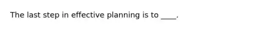 The last step in effective planning is to ____.