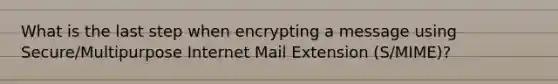 What is the last step when encrypting a message using Secure/Multipurpose Internet Mail Extension (S/MIME)?