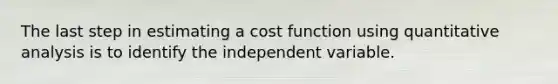 The last step in estimating a cost function using quantitative analysis is to identify the independent variable.