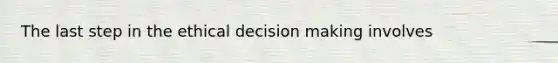 The last step in the ethical decision making involves