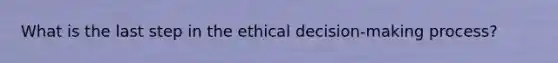 What is the last step in the ethical decision-making process? ​