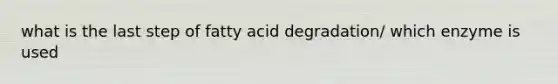 what is the last step of fatty acid degradation/ which enzyme is used