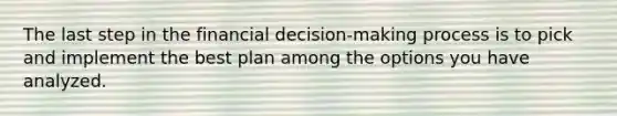 The last step in the financial decision-making process is to pick and implement the best plan among the options you have analyzed.