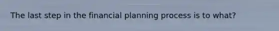 The last step in the financial planning process is to what?