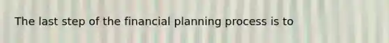 The last step of the financial planning process is to