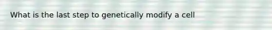 What is the last step to genetically modify a cell