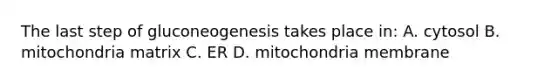 The last step of gluconeogenesis takes place in: A. cytosol B. mitochondria matrix C. ER D. mitochondria membrane