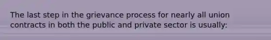 The last step in the grievance process for nearly all union contracts in both the public and private sector is usually: