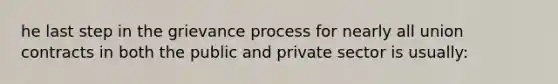 he last step in the grievance process for nearly all union contracts in both the public and private sector is usually: