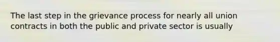 The last step in the grievance process for nearly all union contracts in both the public and private sector is usually