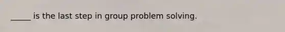 _____ is the last step in group problem solving.