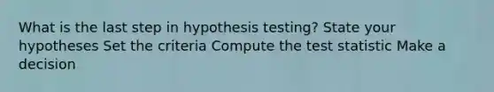 What is the last step in hypothesis testing? State your hypotheses Set the criteria Compute the test statistic Make a decision