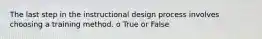 The last step in the instructional design process involves choosing a training method. o True or False