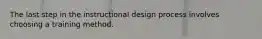 The last step in the instructional design process involves choosing a training method.