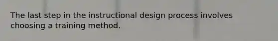 The last step in the instructional design process involves choosing a training method.