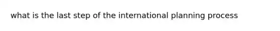 what is the last step of the international planning process