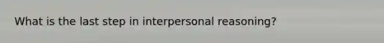 What is the last step in interpersonal reasoning?