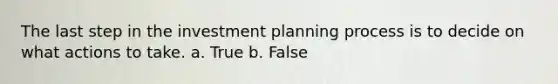 The last step in the investment planning process is to decide on what actions to take. a. True b. False