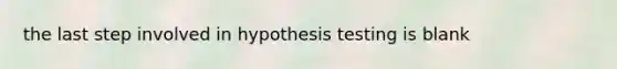 the last step involved in hypothesis testing is blank