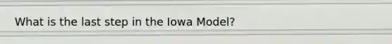 What is the last step in the Iowa Model?