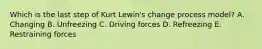 Which is the last step of Kurt​ Lewin's change process​ model? A. Changing B. Unfreezing C. Driving forces D. Refreezing E. Restraining forces