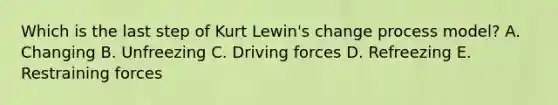 Which is the last step of Kurt​ Lewin's change process​ model? A. Changing B. Unfreezing C. Driving forces D. Refreezing E. Restraining forces