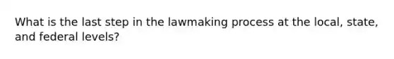 What is the last step in the lawmaking process at the local, state, and federal levels?