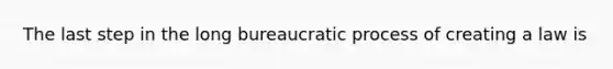 The last step in the long bureaucratic process of creating a law is