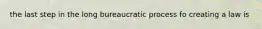 the last step in the long bureaucratic process fo creating a law is