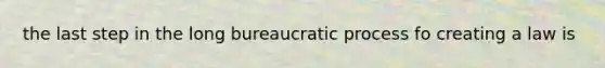the last step in the long bureaucratic process fo creating a law is