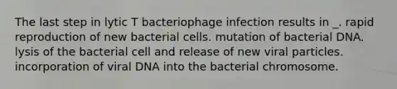 The last step in lytic T bacteriophage infection results in _. rapid reproduction of new bacterial cells. mutation of bacterial DNA. lysis of the bacterial cell and release of new viral particles. incorporation of viral DNA into the bacterial chromosome.