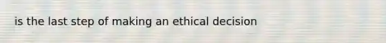 is the last step of making an ethical decision