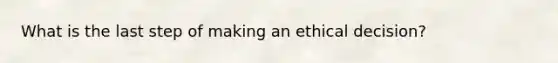 What is the last step of making an ethical decision?