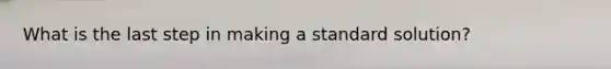 What is the last step in making a standard solution?