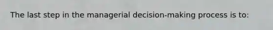 The last step in the managerial decision-making process is to: