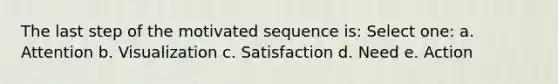 The last step of the motivated sequence is: Select one: a. Attention b. Visualization c. Satisfaction d. Need e. Action