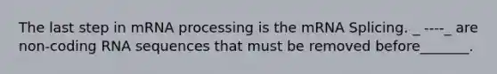 The last step in m<a href='https://www.questionai.com/knowledge/kapY3KpASG-rna-processing' class='anchor-knowledge'>rna processing</a> is the mRNA Splicing. _ ----_ are non-coding RNA sequences that must be removed before_______.