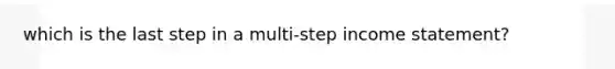 which is the last step in a multi-step income statement?